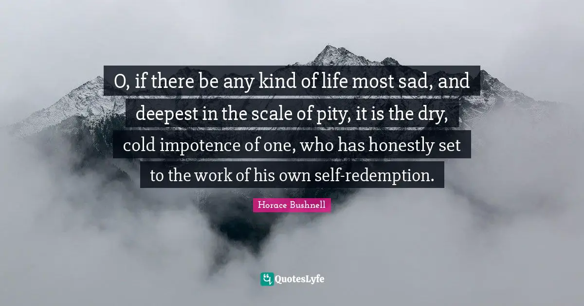 O, if there be any kind of life most sad, and deepest in the scale of pity, it is the dry, cold impotence of one, who has honestly set to the work of his own self-redemption.