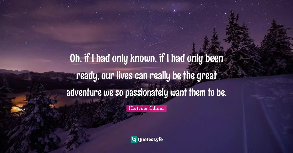 Oh, if I had only known, if I had only been ready, our lives can really be the great adventure we so passionately want them to be.