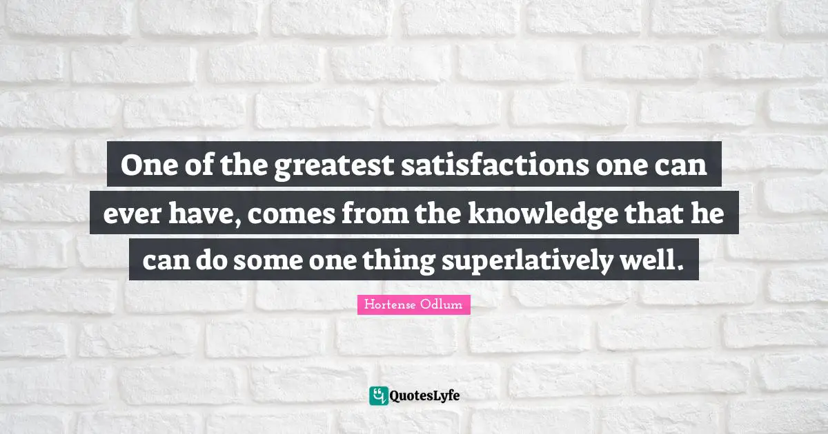 One of the greatest satisfactions one can ever have, comes from the knowledge that he can do some one thing superlatively well.