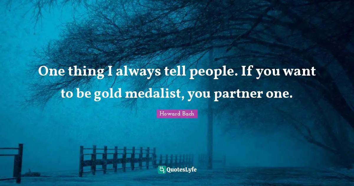 One thing I always tell people. If you want to be gold medalist, you partner one.
