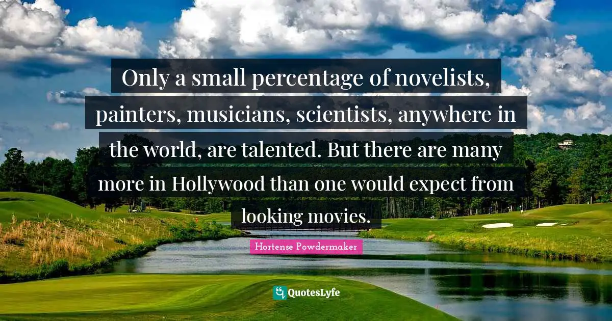 Only a small percentage of novelists, painters, musicians, scientists, anywhere in the world, are talented. But there are many more in Hollywood than one would expect from looking movies.