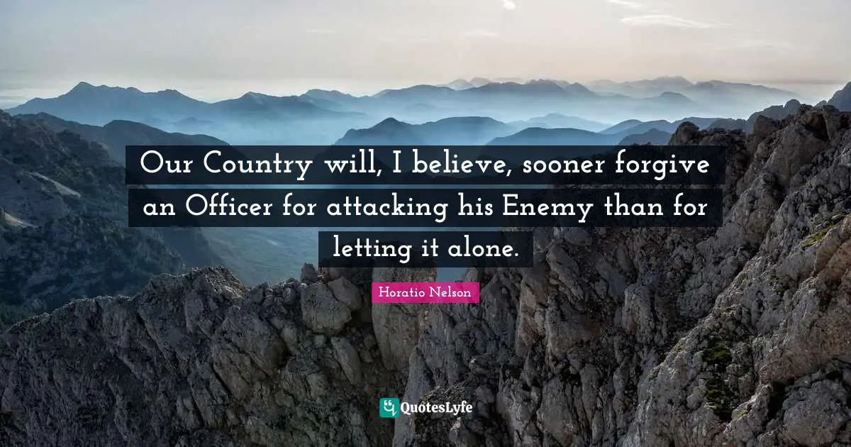 Our Country will, I believe, sooner forgive an Officer for attacking his Enemy than for letting it alone.