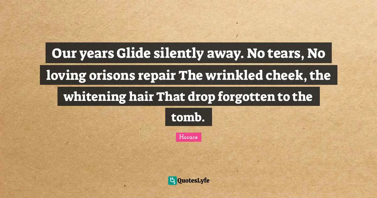 Our years Glide silently away. No tears, No loving orisons repair The wrinkled cheek, the whitening hair That drop forgotten to the tomb.