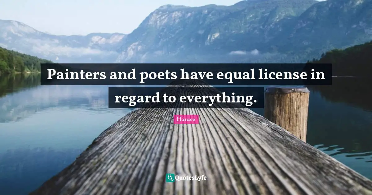 Painters and poets have equal license in regard to everything.