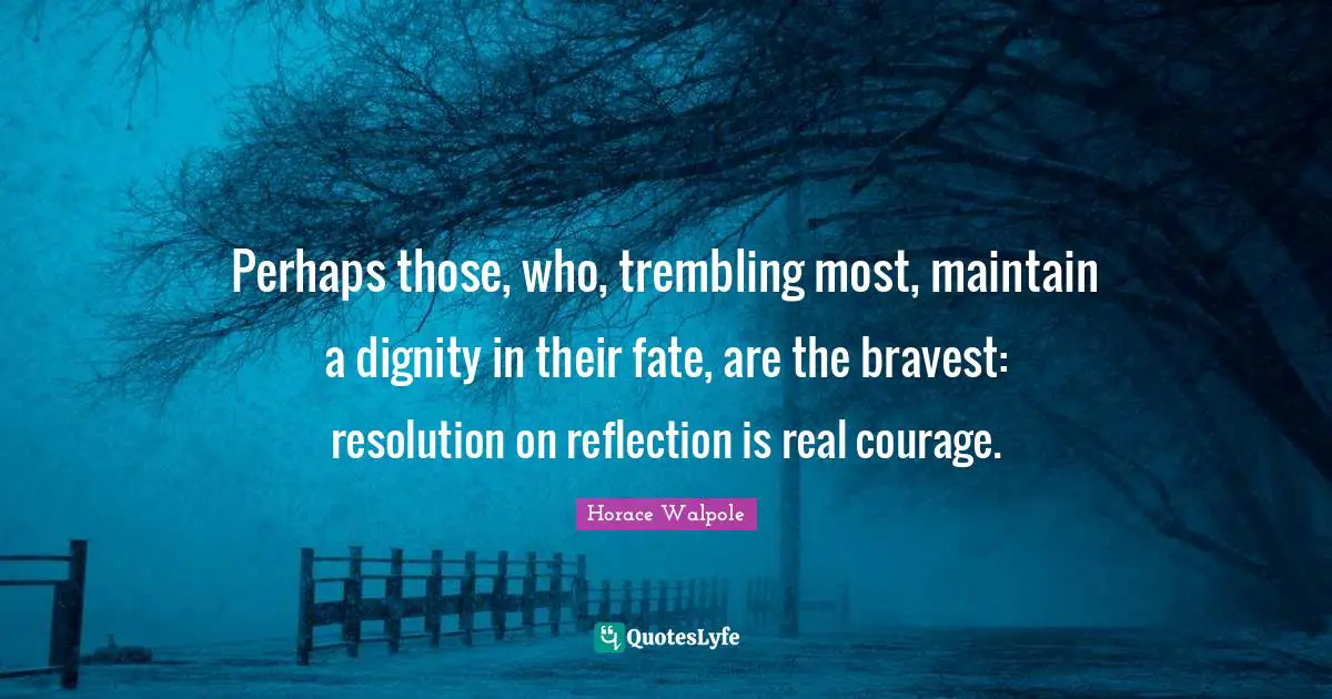 Horace Walpole Quotes: "Perhaps those, who, trembling most, maintain a dignity in their fate, are the bravest: resolution on reflection is real courage."