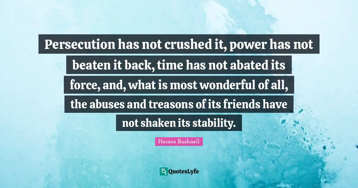 Persecution has not crushed it, power has not beaten it back, time has not abated its force, and, what is most wonderful of all, the abuses and treasons of its friends have not shaken its stability.