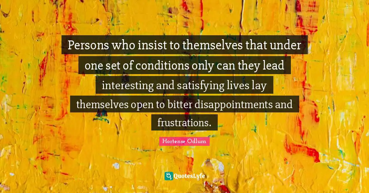 Persons who insist to themselves that under one set of conditions only can they lead interesting and satisfying lives lay themselves open to bitter disappointments and frustrations.