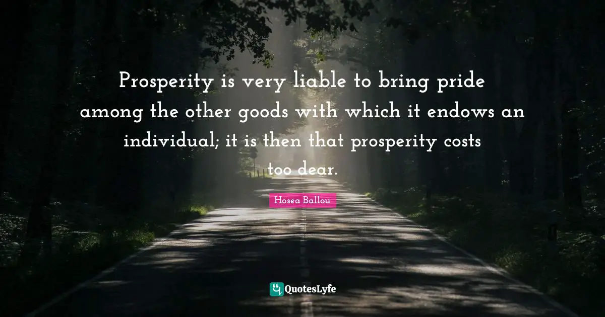 Prosperity is very liable to bring pride among the other goods with which it endows an individual; it is then that prosperity costs too dear.
