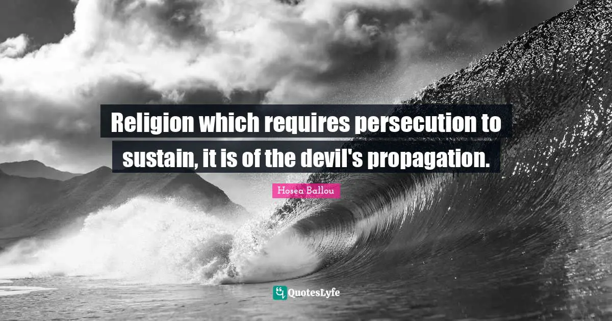 Religion which requires persecution to sustain, it is of the devil's propagation.