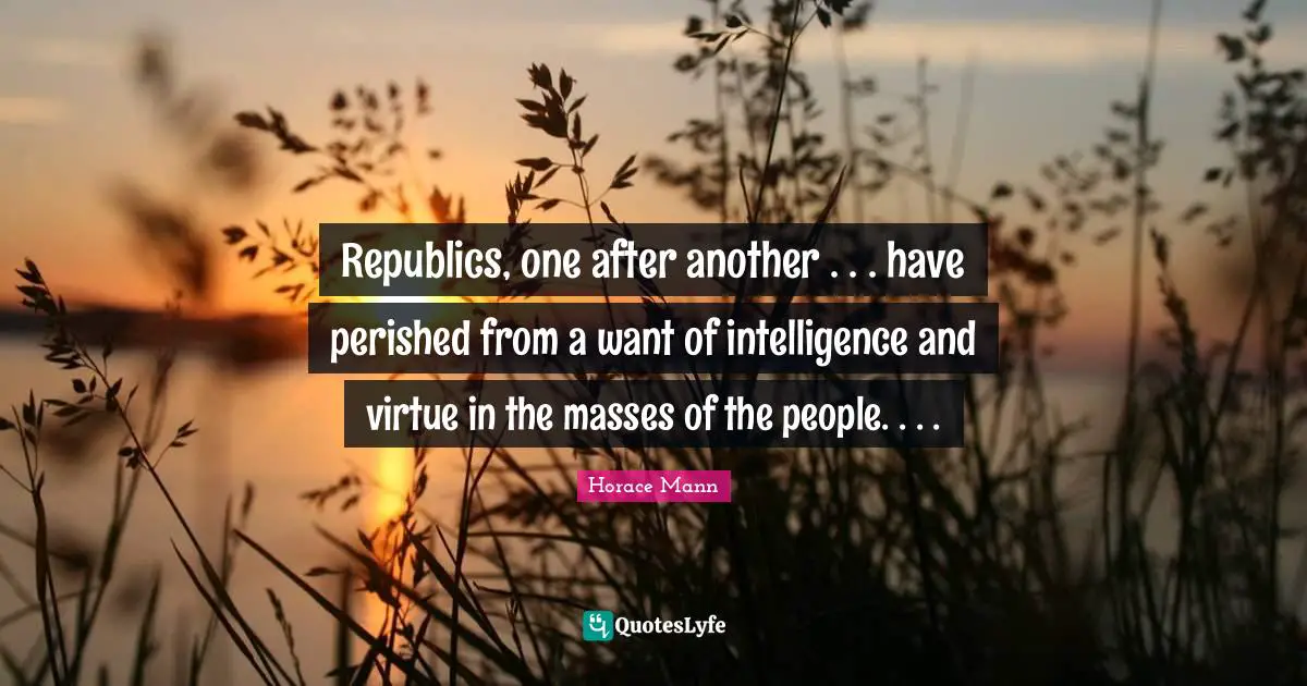 Republic Quotes: "Republics, one after another . . . have perished from a want of intelligence and virtue in the masses of the people. . . ."