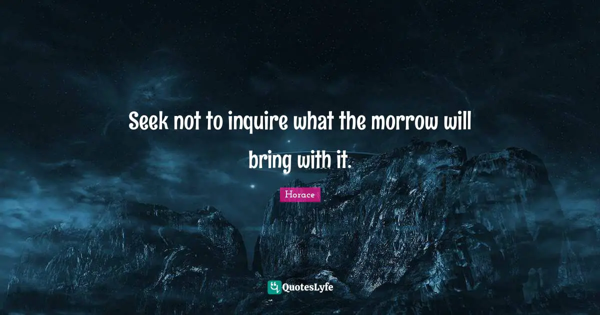 Seek not to inquire what the morrow will bring with it.
