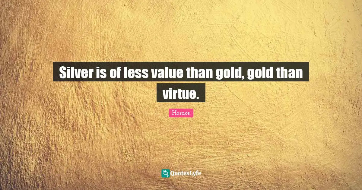 Silver is of less value than gold, gold than virtue.
