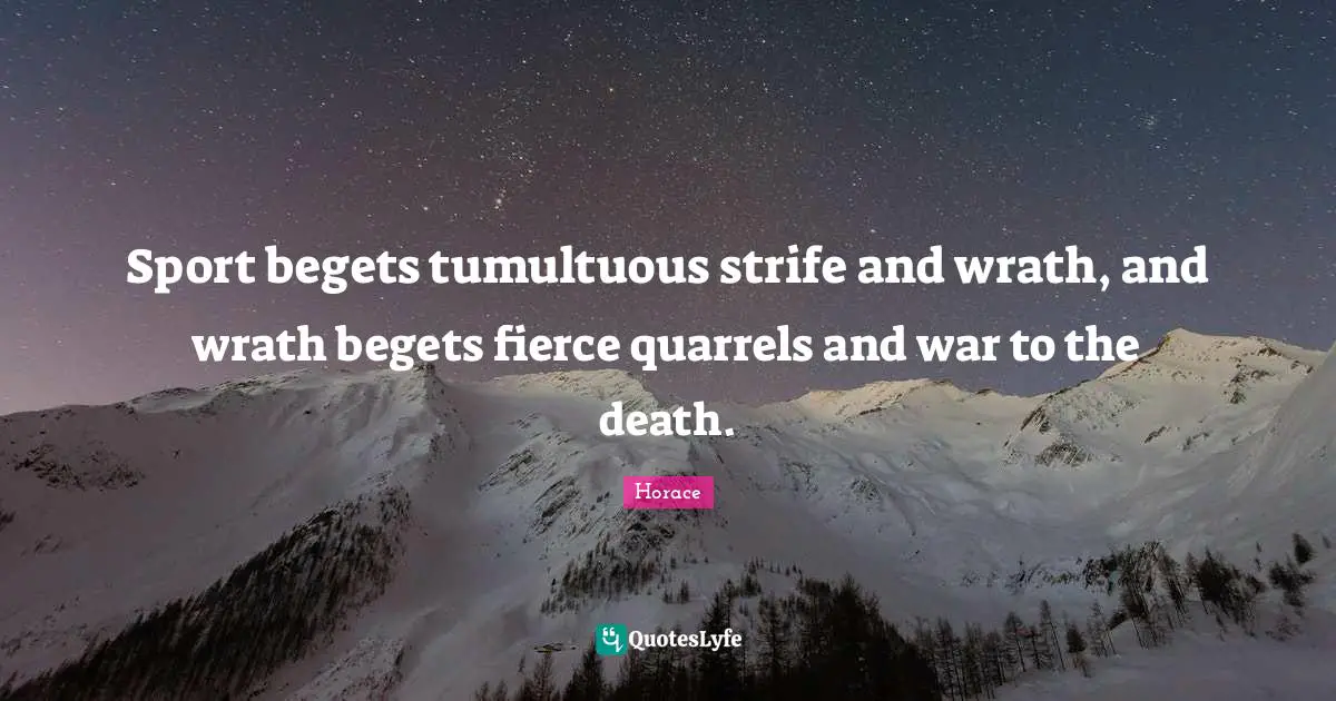 Sport begets tumultuous strife and wrath, and wrath begets fierce quarrels and war to the death.