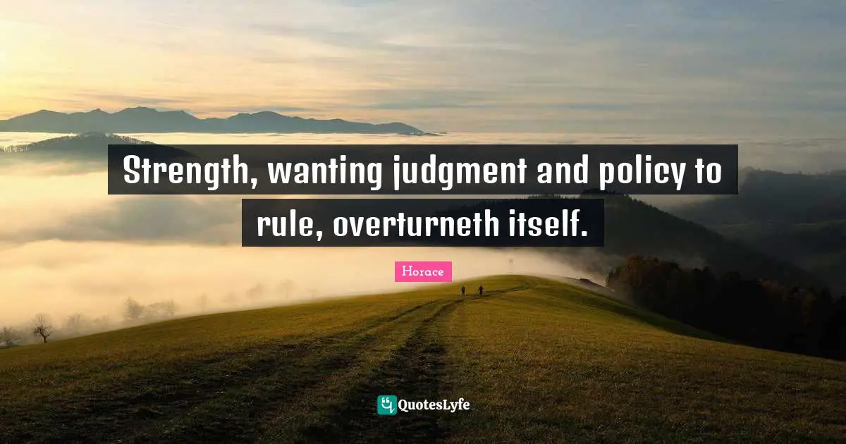 Strength, wanting judgment and policy to rule, overturneth itself.