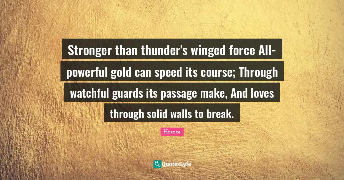 Thunder Quotes: "Stronger than thunder's winged force All-powerful gold can speed its course; Through watchful guards its passage make, And loves through solid walls to break."