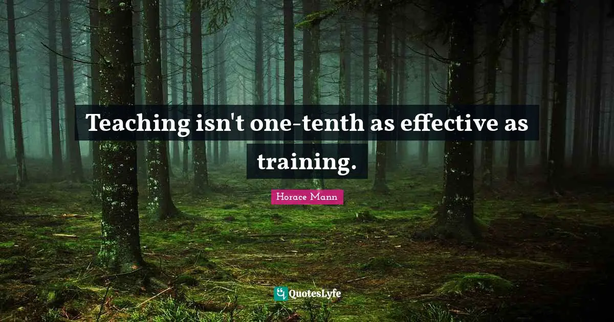 Teaching isn't one-tenth as effective as training.