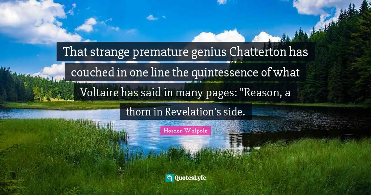 Quintessence Quotes: "That strange premature genius Chatterton has couched in one line the quintessence of what Voltaire has said in many pages: "Reason, a thorn in Revelation's side."