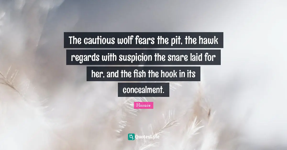 The cautious wolf fears the pit, the hawk regards with suspicion the snare laid for her, and the fish the hook in its concealment.