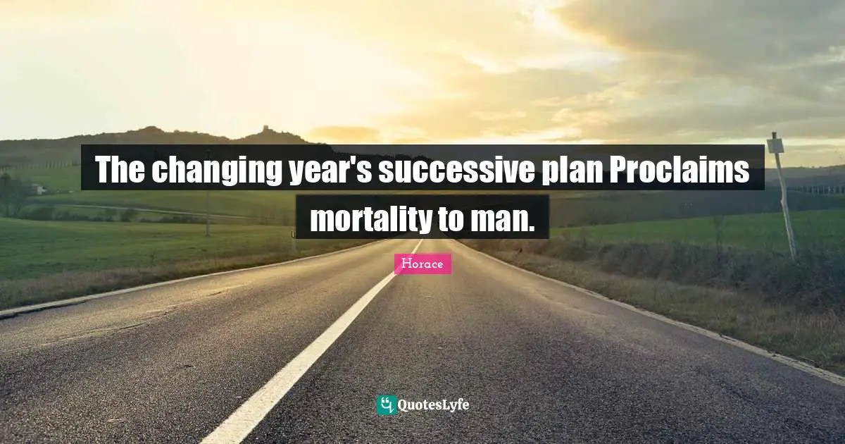 The changing year's successive plan Proclaims mortality to man.