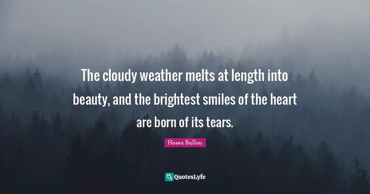 Cloudy Quotes: "The cloudy weather melts at length into beauty, and the brightest smiles of the heart are born of its tears."