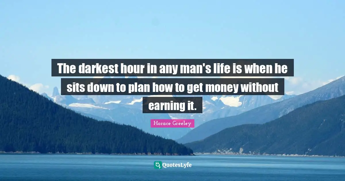 Horace Greeley Quotes: "The darkest hour in any man's life is when he sits down to plan how to get money without earning it."