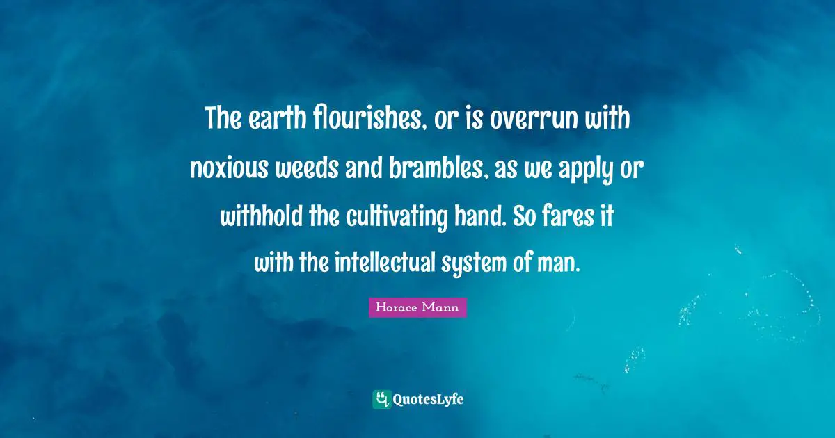 The earth flourishes, or is overrun with noxious weeds and brambles, as we apply or withhold the cultivating hand. So fares it with the intellectual system of man.