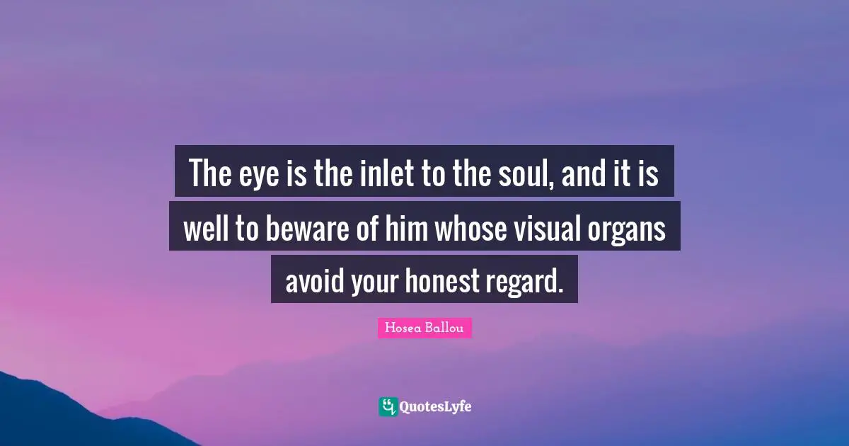 The eye is the inlet to the soul, and it is well to beware of him whose visual organs avoid your honest regard.