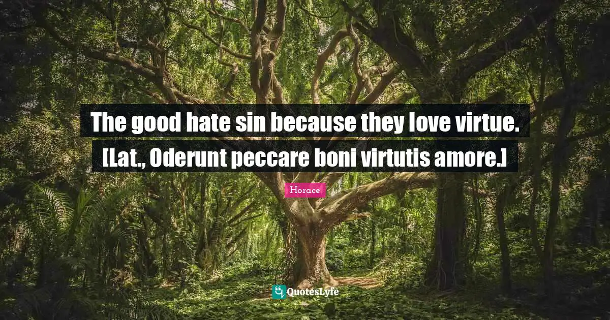 The good hate sin because they love virtue. [Lat., Oderunt peccare boni virtutis amore.]