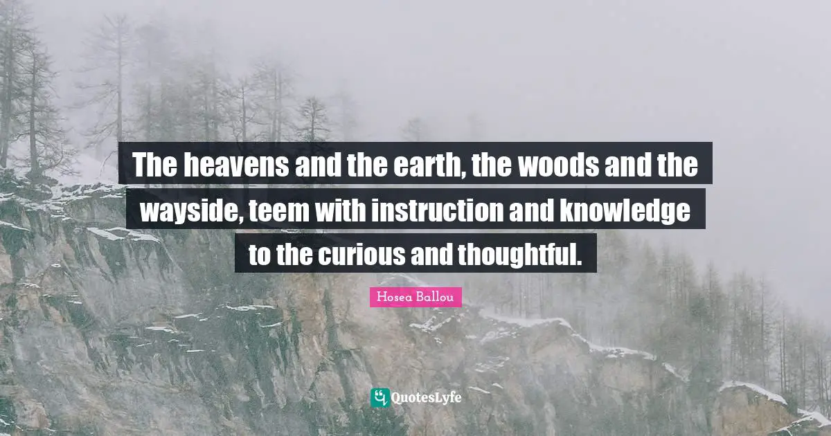 The heavens and the earth, the woods and the wayside, teem with instruction and knowledge to the curious and thoughtful.