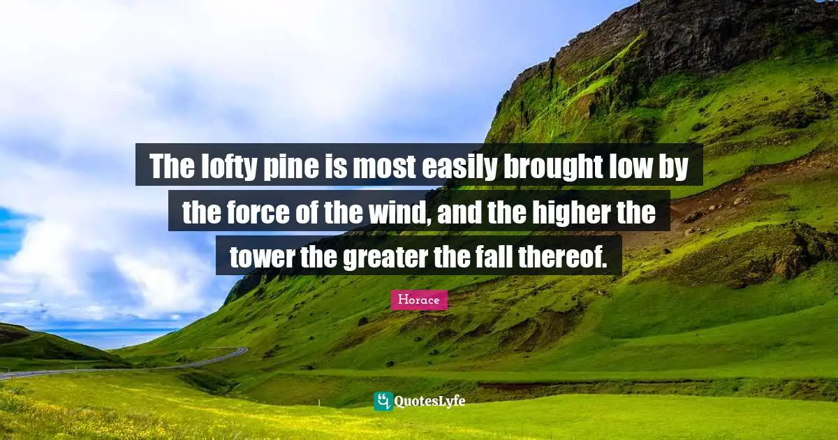 Lofty Quotes: "The lofty pine is most easily brought low by the force of the wind, and the higher the tower the greater the fall thereof."