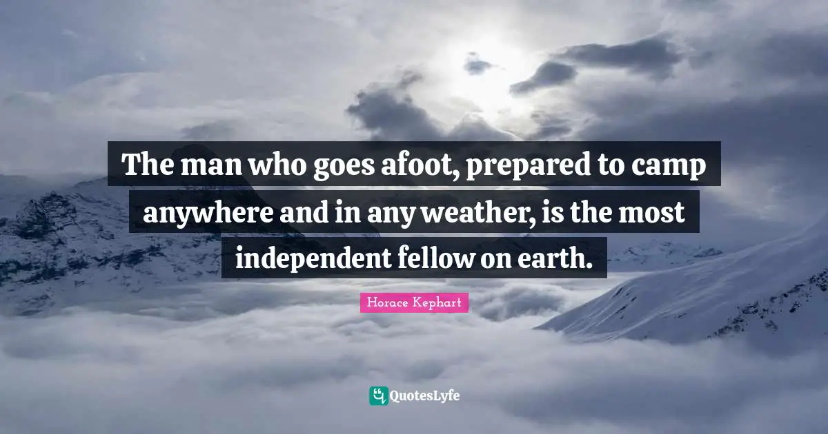 Weather Quotes: "The man who goes afoot, prepared to camp anywhere and in any weather, is the most independent fellow on earth."
