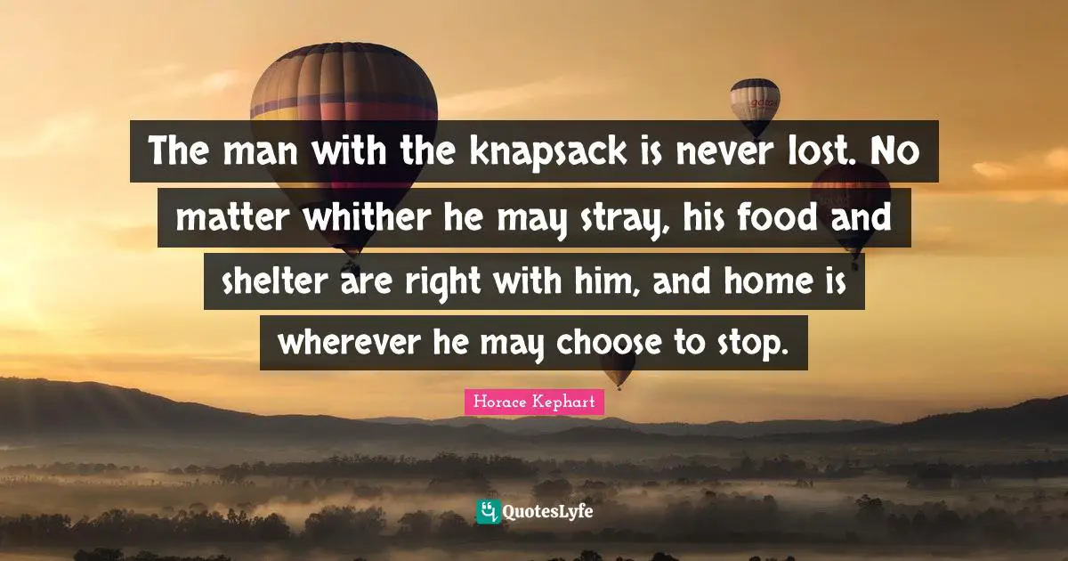 Horace Quotes: "The man with the knapsack is never lost. No matter whither he may stray, his food and shelter are right with him, and home is wherever he may choose to stop."