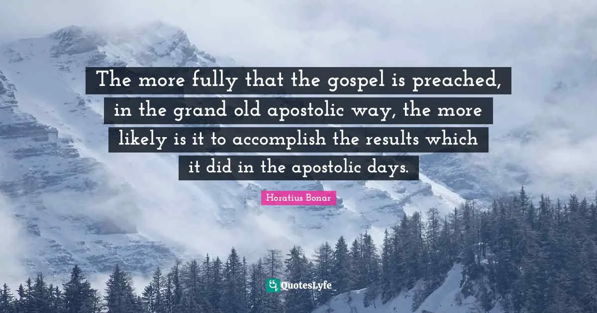 The more fully that the gospel is preached, in the grand old apostolic way, the more likely is it to accomplish the results which it did in the apostolic days.