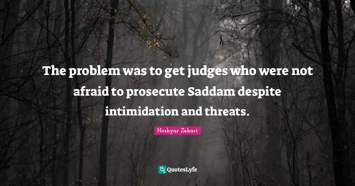 The problem was to get judges who were not afraid to prosecute Saddam despite intimidation and threats.