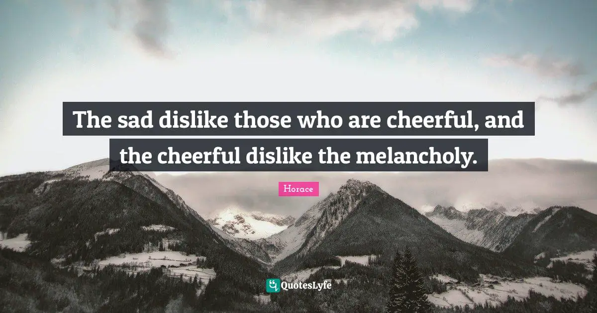 The sad dislike those who are cheerful, and the cheerful dislike the melancholy.