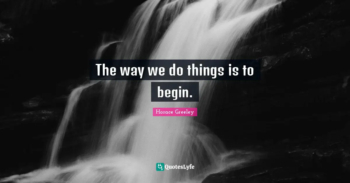 Horace Greeley Quotes: "The way we do things is to begin."