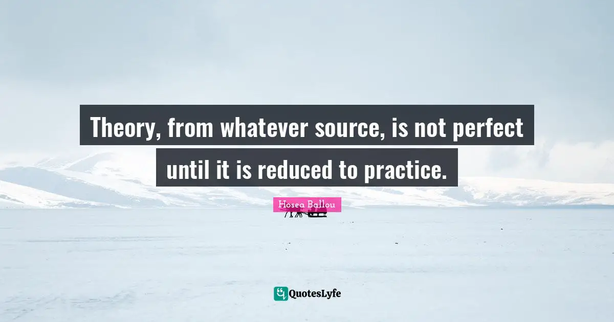Hosea Ballou Quotes: Theory, from whatever source, is not perfect until it is reduced to practice.