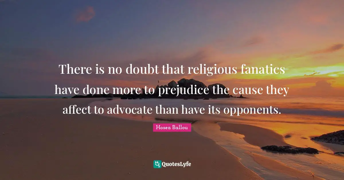 There is no doubt that religious fanatics have done more to prejudice the cause they affect to advocate than have its opponents.