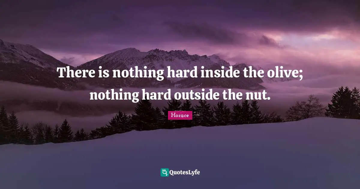 Olives Quotes: "There is nothing hard inside the olive; nothing hard outside the nut."
