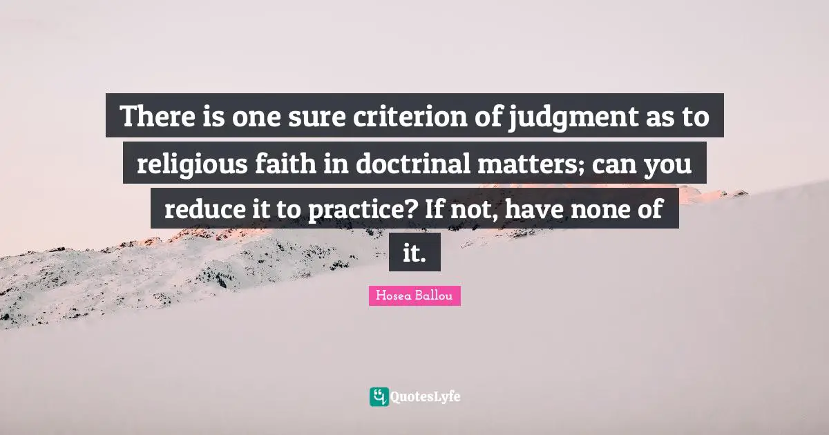 There is one sure criterion of judgment as to religious faith in doctrinal matters; can you reduce it to practice? If not, have none of it.