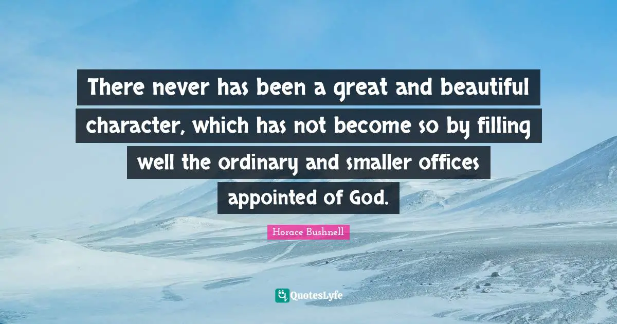 There never has been a great and beautiful character, which has not become so by filling well the ordinary and smaller offices appointed of God.
