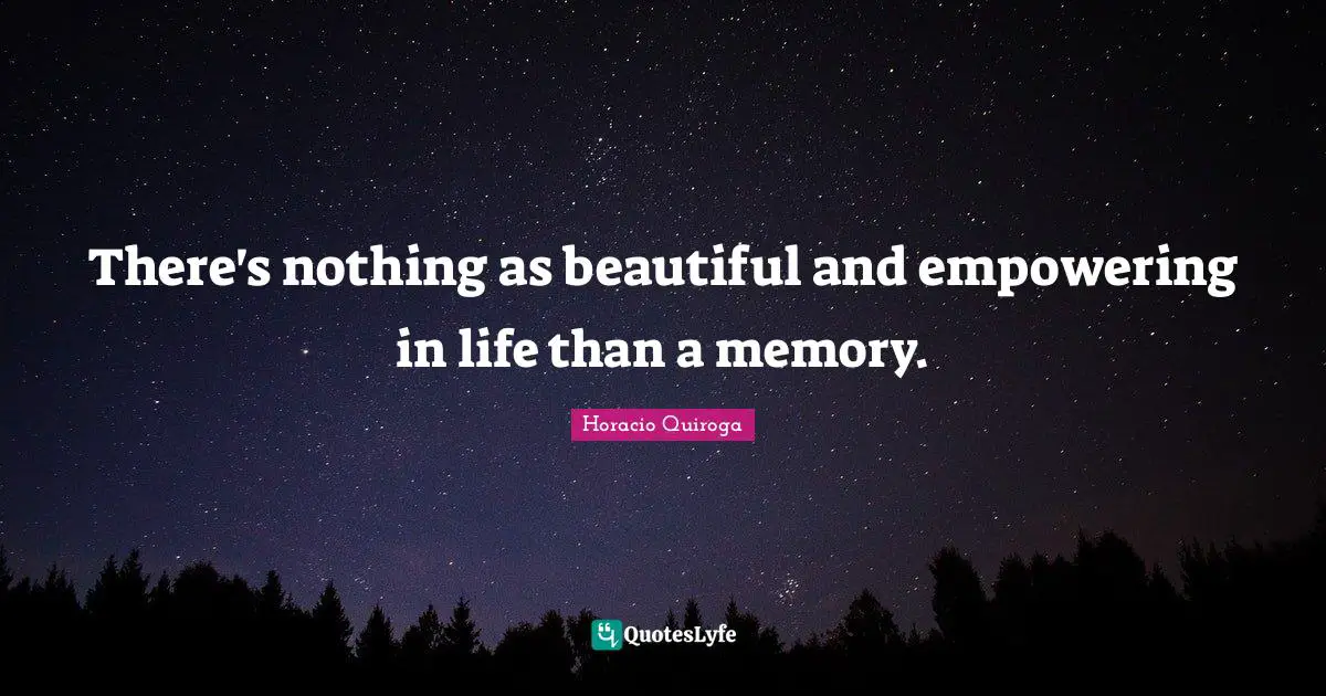 There's nothing as beautiful and empowering in life than a memory.