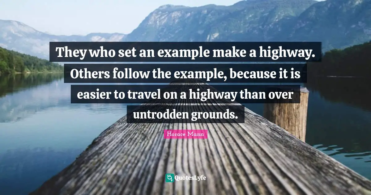 They who set an example make a highway. Others follow the example, because it is easier to travel on a highway than over untrodden grounds.