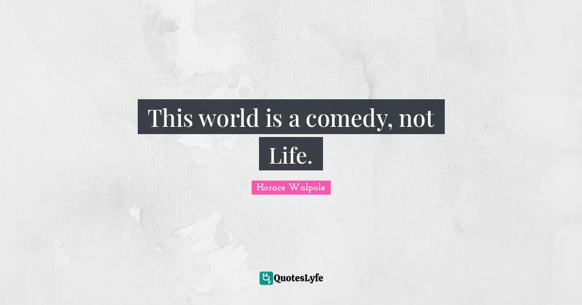 Horace Walpole Quotes: "This world is a comedy, not Life."