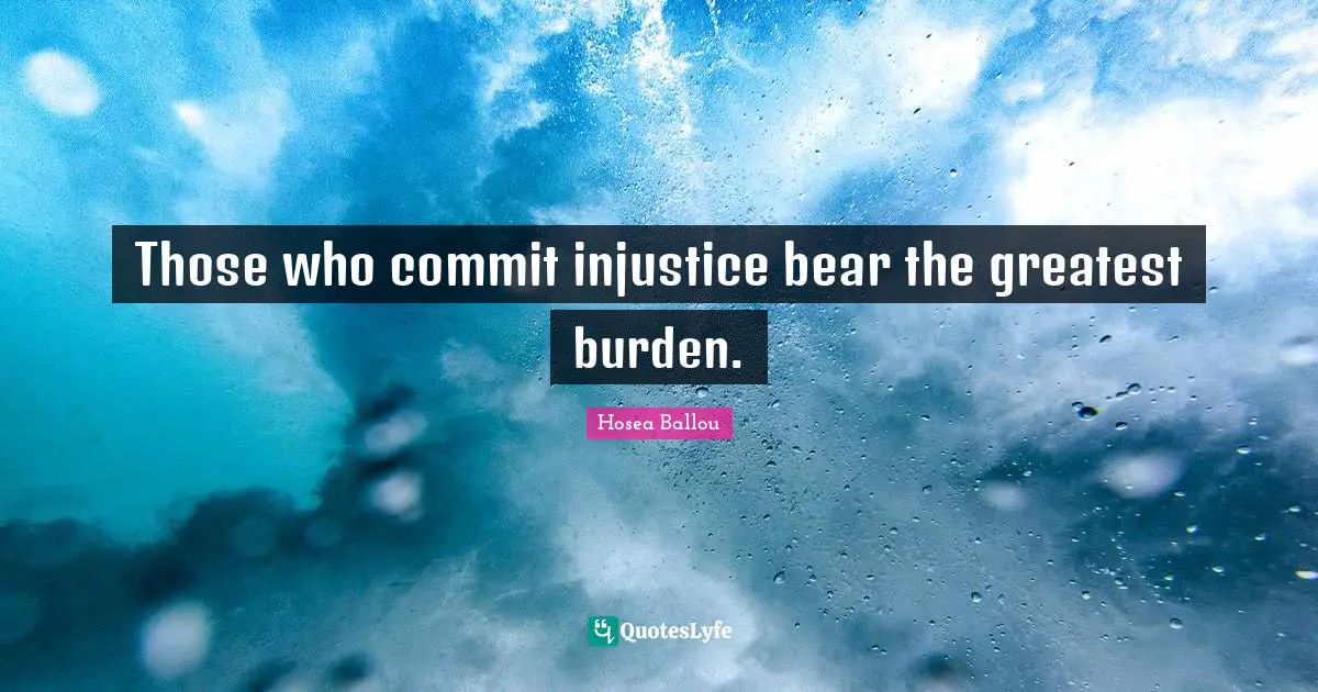 Those who commit injustice bear the greatest burden.