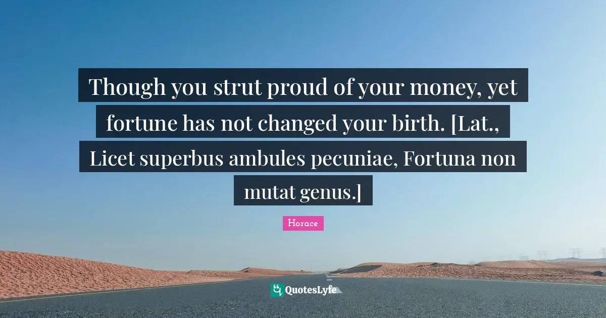 Fortuna Quotes: "Though you strut proud of your money, yet fortune has not changed your birth. [Lat., Licet superbus ambules pecuniae, Fortuna non mutat genus.]"