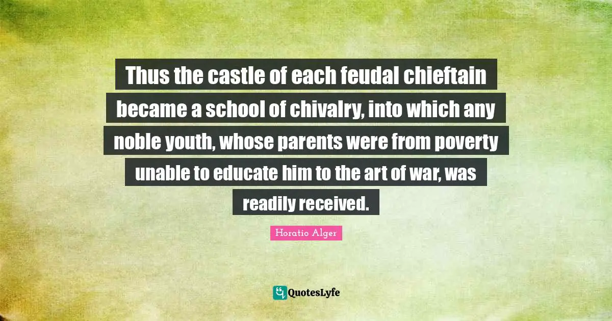 Chivalry Quotes: "Thus the castle of each feudal chieftain became a school of chivalry, into which any noble youth, whose parents were from poverty unable to educate him to the art of war, was readily received."