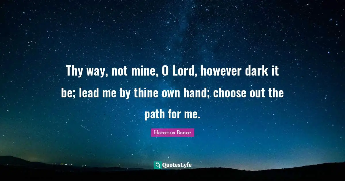 Thy way, not mine, O Lord, however dark it be; lead me by thine own hand; choose out the path for me.