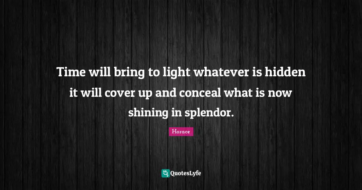 Time will bring to light whatever is hidden it will cover up and conceal what is now shining in splendor.