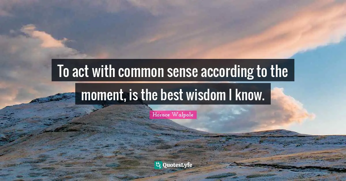 Horace Walpole Quotes: "To act with common sense according to the moment, is the best wisdom I know."